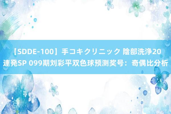 【SDDE-100】手コキクリニック 陰部洗浄20連発SP 099期刘彩平双色球预测奖号：奇偶比分析