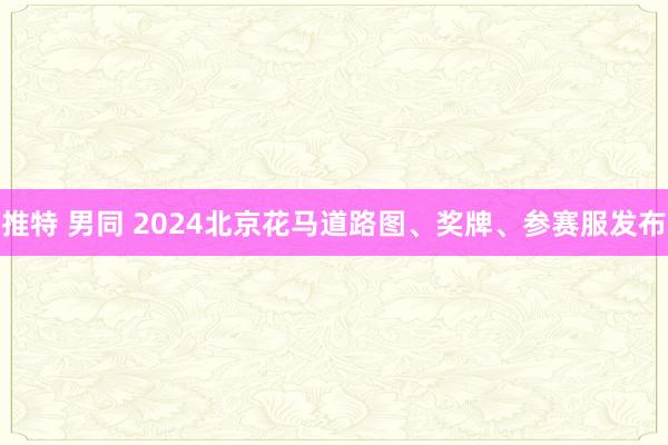 推特 男同 2024北京花马道路图、奖牌、参赛服发布