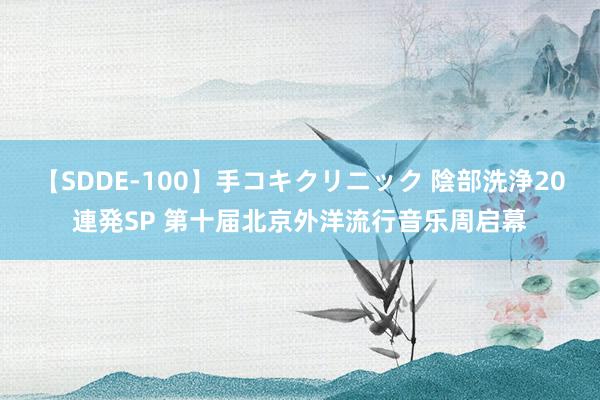 【SDDE-100】手コキクリニック 陰部洗浄20連発SP 第十届北京外洋流行音乐周启幕