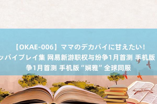 【OKAE-006】ママのデカパイに甘えたい！抜かれたい！オッパイプレイ集 网易新游职权与纷争1月首测 手机版“娴雅”全球同服