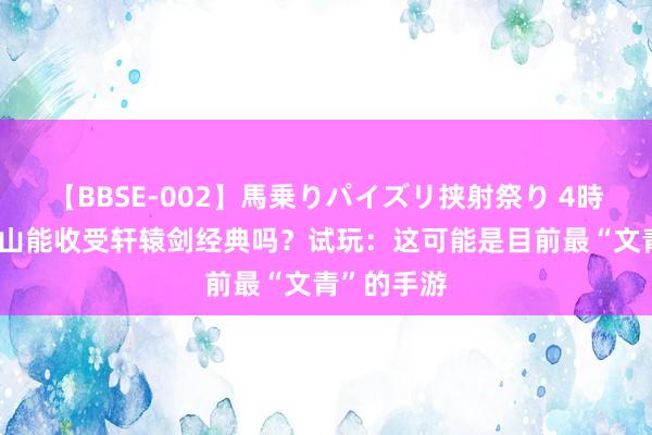 【BBSE-002】馬乗りパイズリ挟射祭り 4時間 龙舞云山能收受轩辕剑经典吗？试玩：这可能是目前最“文青”的手游