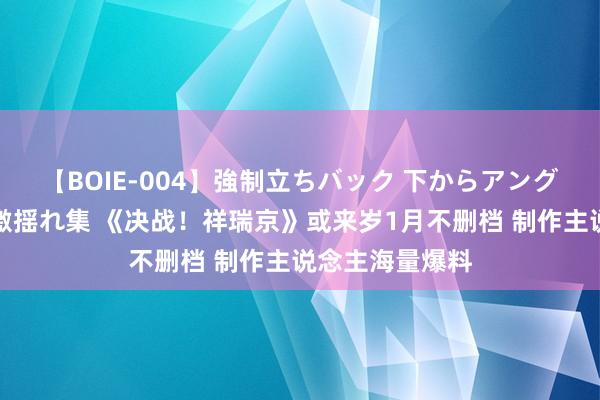 【BOIE-004】強制立ちバック 下からアングル巨乳激ハメ激揺れ集 《决战！祥瑞京》或来岁1月不删档 制作主说念主海量爆料