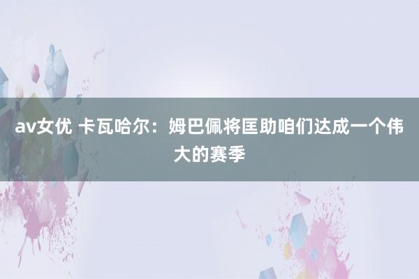 av女优 卡瓦哈尔：姆巴佩将匡助咱们达成一个伟大的赛季