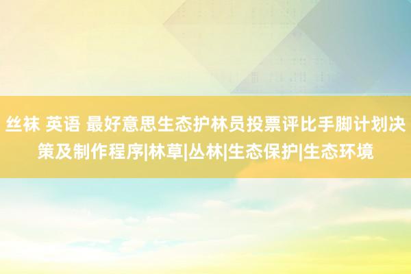 丝袜 英语 最好意思生态护林员投票评比手脚计划决策及制作程序|林草|丛林|生态保护|生态环境