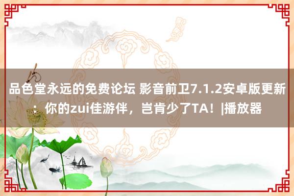 品色堂永远的免费论坛 影音前卫7.1.2安卓版更新：你的zui佳游伴，岂肯少了TA！|播放器