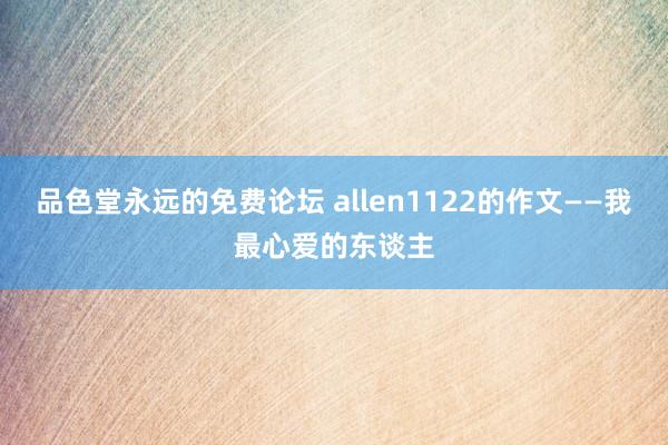 品色堂永远的免费论坛 allen1122的作文——我最心爱的东谈主