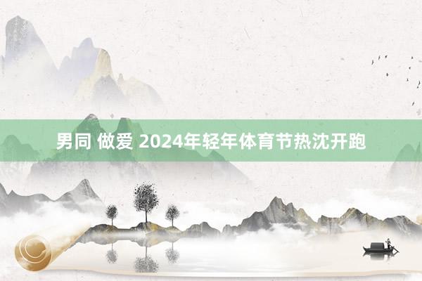 男同 做爱 2024年轻年体育节热沈开跑