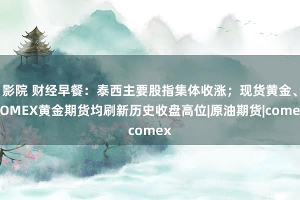 影院 财经早餐：泰西主要股指集体收涨；现货黄金、COMEX黄金期货均刷新历史收盘高位|原油期货|comex