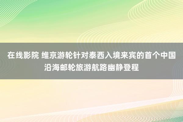 在线影院 维京游轮针对泰西入境来宾的首个中国沿海邮轮旅游航路幽静登程