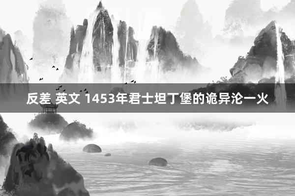 反差 英文 1453年君士坦丁堡的诡异沦一火