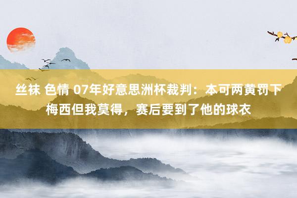 丝袜 色情 07年好意思洲杯裁判：本可两黄罚下梅西但我莫得，赛后要到了他的球衣