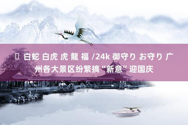 ✨白蛇 白虎 虎 龍 福 /24k 御守り お守り 广州各大景区纷繁搞“新意”迎国庆