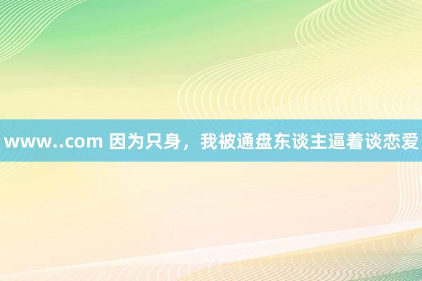 www..com 因为只身，我被通盘东谈主逼着谈恋爱