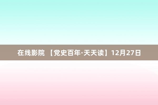 在线影院 【党史百年·天天读】12月27日