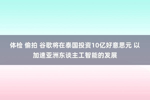 体检 偷拍 谷歌将在泰国投资10亿好意思元 以加速亚洲东谈主工智能的发展