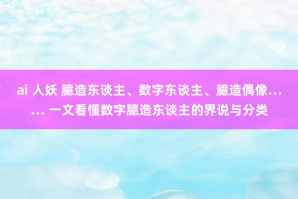 ai 人妖 臆造东谈主、数字东谈主、臆造偶像…… 一文看懂数字臆造东谈主的界说与分类